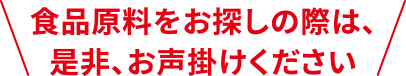 食品原料をお探しの際は、是非、お声掛けください